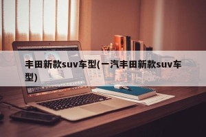 丰田新款suv车型(一汽丰田新款suv车型)