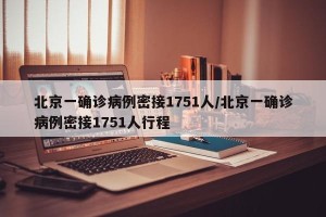 北京一确诊病例密接1751人/北京一确诊病例密接1751人行程