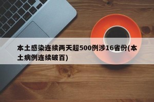 本土感染连续两天超500例涉16省份(本土病例连续破百)
