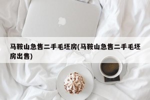 马鞍山急售二手毛坯房(马鞍山急售二手毛坯房出售)