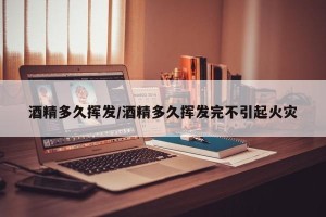 酒精多久挥发/酒精多久挥发完不引起火灾