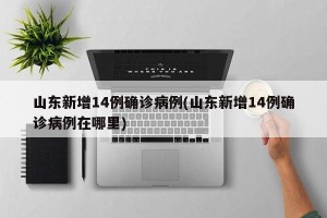 山东新增14例确诊病例(山东新增14例确诊病例在哪里)
