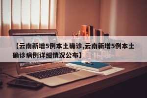 【云南新增5例本土确诊,云南新增5例本土确诊病例详细情况公布】