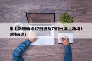 本土新增确诊17例波及7省份(本土新增10例确诊)