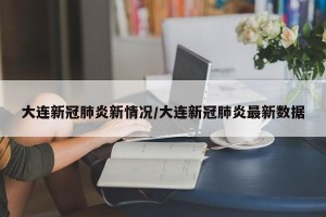 大连新冠肺炎新情况/大连新冠肺炎最新数据