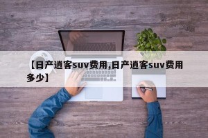 【日产逍客suv费用,日产逍客suv费用多少】