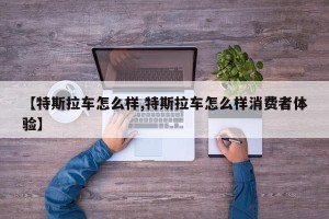 【特斯拉车怎么样,特斯拉车怎么样消费者体验】