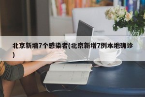 北京新增7个感染者(北京新增7例本地确诊)