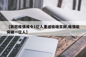 【新冠疫情或令1亿人重返极端贫困,疫情能突破一亿人】