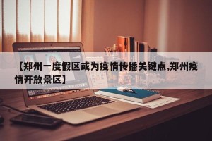 【郑州一度假区或为疫情传播关键点,郑州疫情开放景区】