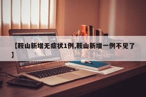 【鞍山新增无症状1例,鞍山新增一例不见了】