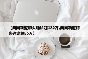 【美国新冠肺炎确诊超132万,美国新冠肺炎确诊超85万】