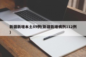 新疆新增本土89例(新疆新增病例112例)