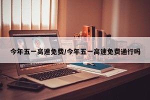 今年五一高速免费/今年五一高速免费通行吗