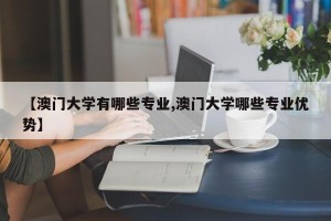【澳门大学有哪些专业,澳门大学哪些专业优势】