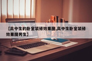 【高中生的卧室装修效果图,高中生卧室装修效果图男生】