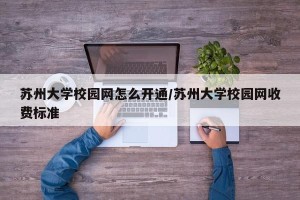 苏州大学校园网怎么开通/苏州大学校园网收费标准