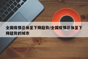 全国疫情总体呈下降趋势/全国疫情总体呈下降趋势的城市