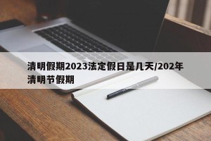 清明假期2023法定假日是几天/202年清明节假期