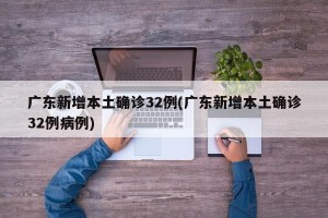 广东新增本土确诊32例(广东新增本土确诊32例病例)