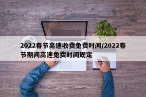 2022春节高速收费免费时间/2022春节期间高速免费时间规定