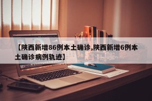 【陕西新增86例本土确诊,陕西新增6例本土确诊病例轨迹】