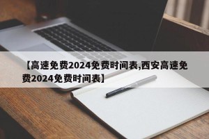 【高速免费2024免费时间表,西安高速免费2024免费时间表】
