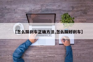 【怎么踩刹车正确方法,怎么踩好刹车】