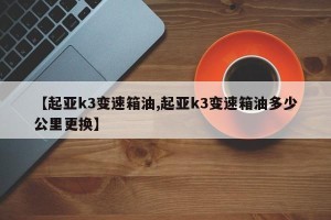 【起亚k3变速箱油,起亚k3变速箱油多少公里更换】