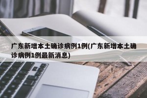 广东新增本土确诊病例1例(广东新增本土确诊病例1例最新消息)
