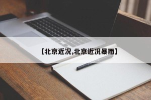 【北京近况,北京近况暴雨】