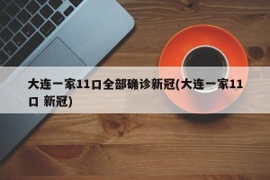 大连一家11口全部确诊新冠(大连一家11口 新冠)