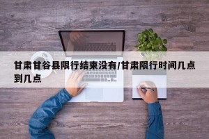 甘肃甘谷县限行结束没有/甘肃限行时间几点到几点