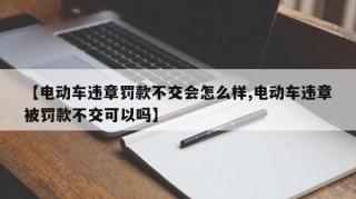 【电动车违章罚款不交会怎么样,电动车违章被罚款不交可以吗】