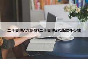 二手奥迪A六新款/二手奥迪a六新款多少钱