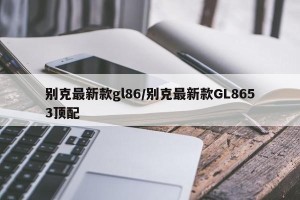 别克最新款gl86/别克最新款GL8653顶配