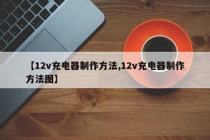 【12v充电器制作方法,12v充电器制作方法图】