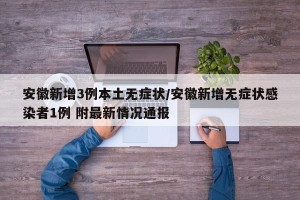安徽新增3例本土无症状/安徽新增无症状感染者1例 附最新情况通报