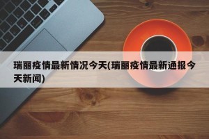 瑞丽疫情最新情况今天(瑞丽疫情最新通报今天新闻)