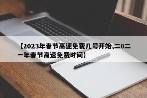 【2023年春节高速免费几号开始,二0二一年春节高速免费时间】