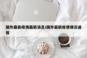 国外最新疫情最新消息/国外最新疫情情况通报