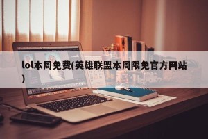 lol本周免费(英雄联盟本周限免官方网站)