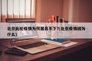 北京此轮疫情为何居高不下?(北京疫情因为什么)