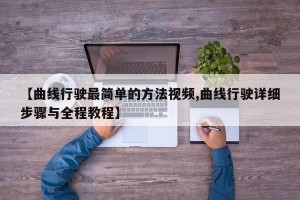 【曲线行驶最简单的方法视频,曲线行驶详细步骤与全程教程】