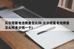 瓦尔塔蓄电池质量怎么样(瓦尔塔蓄电池质量怎么样多少钱一个)