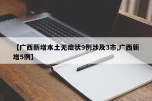【广西新增本土无症状9例涉及3市,广西新增5例】