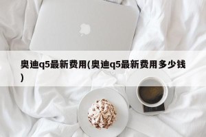 奥迪q5最新费用(奥迪q5最新费用多少钱)