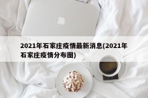 2021年石家庄疫情最新消息(2021年石家庄疫情分布图)