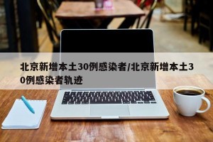 北京新增本土30例感染者/北京新增本土30例感染者轨迹