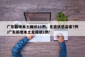 广东新增本土确诊21例、无症状感染者7例/广东新增本土无症状1例!
